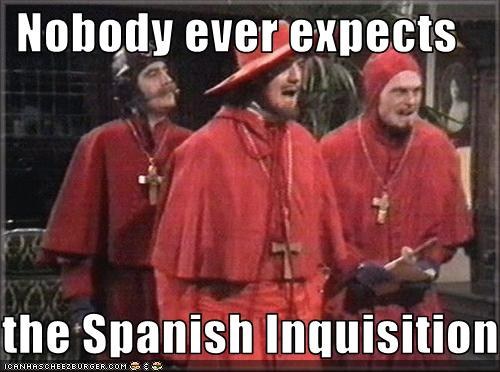 Nobody ever expects THE SPANISH INQUISITION! (Monty Python meme)