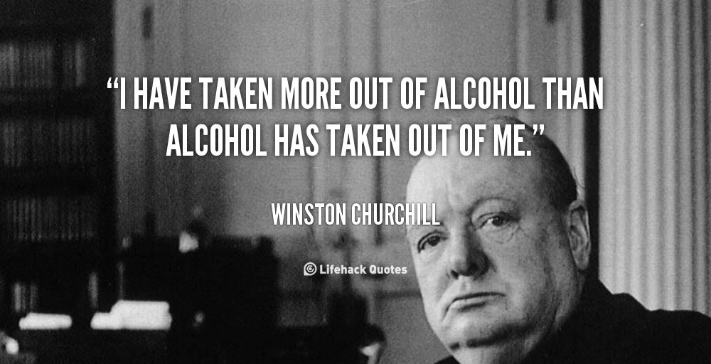 I've taken more out of alcohol than alcohol as taken out of me - Winston Churchill