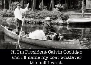 "Hi I'm President Calvin Coolidge and I'll name my boat whatever the hell I want." (Beaver Dick)