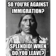 Native American meme: So you're against immigration? Splendid! When do you leave? 