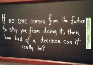 If no one comes from the future to stop you from doing it, then how bad of a decision can it really be?