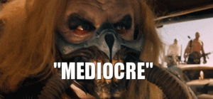 "Mediocre" - Immortan Joe ("Mad Max: Fury Road")